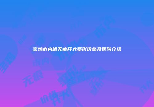 宝鸡市内眦无痕开大整形价格及医院介绍