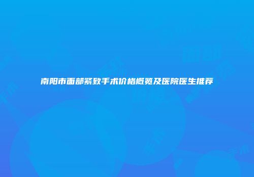 南阳市面部紧致手术价格概览及医院医生推荐