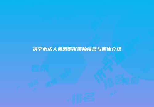 济宁市成人兔唇整形医院排名与医生介绍