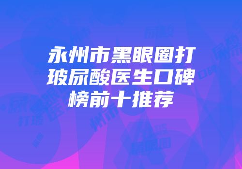 永州市黑眼圈打玻尿酸医生口碑榜前十推荐