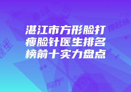 湛江市方形脸打瘦脸针医生排名榜前十实力盘点