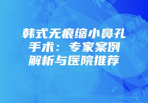 韩式无痕缩小鼻孔手术：专家案例解析与医院推荐