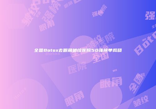 全国Botox去眼角皱纹医院50强榜单揭晓