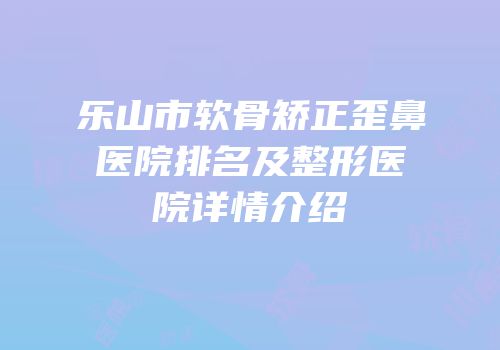 乐山市软骨矫正歪鼻医院排名及整形医院详情介绍