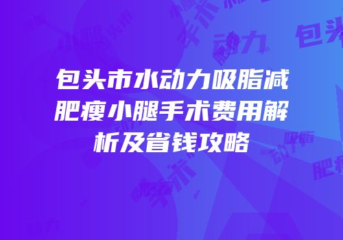 包头市水动力吸脂减肥瘦小腿手术费用解析及省钱攻略