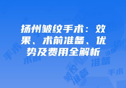 扬州皱纹手术：效果、术前准备、优势及费用全解析