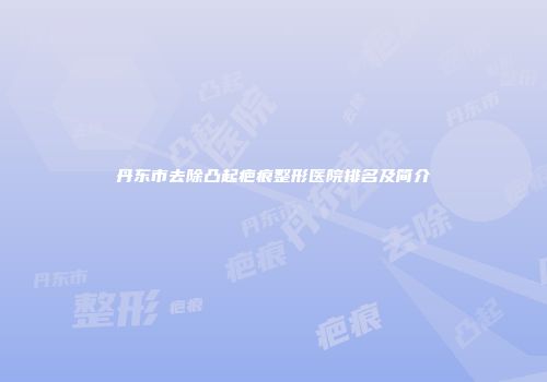 丹东市去除凸起疤痕整形医院排名及简介