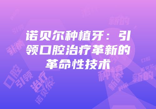 诺贝尔种植牙：引领口腔治疗革新的革命性技术