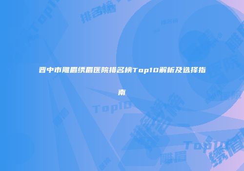 晋中市雕眉绣眉医院排名榜Top10解析及选择指南