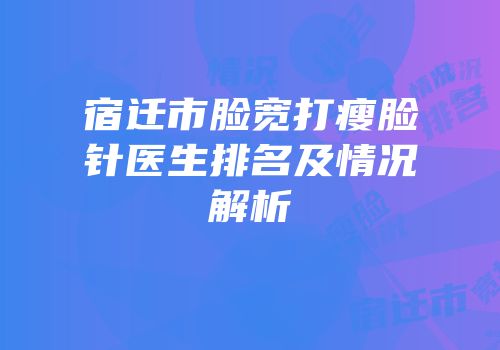 宿迁市脸宽打瘦脸针医生排名及情况解析