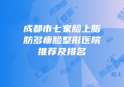 成都市七家脸上脂肪多瘦脸整形医院推荐及排名