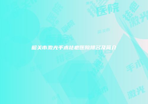 韶关市激光手术祛疤医院排名及简介