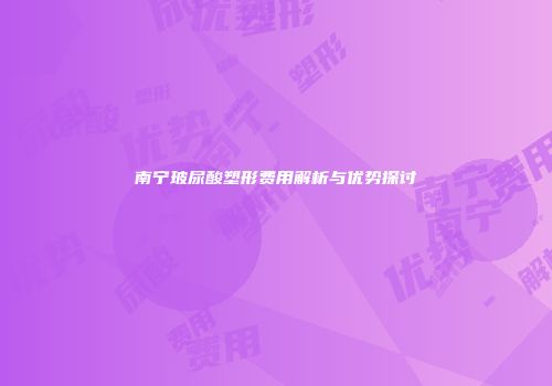 南宁玻尿酸塑形费用解析与优势探讨