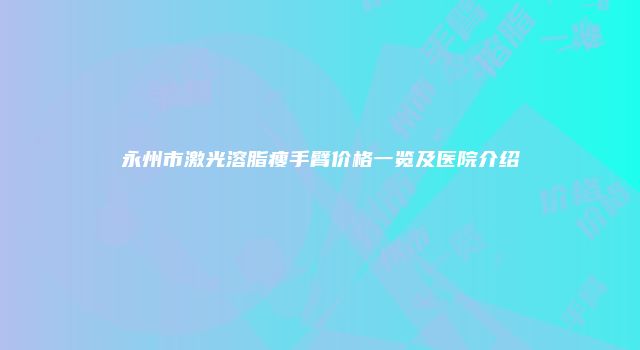 永州市激光溶脂瘦手臂价格一览及医院介绍