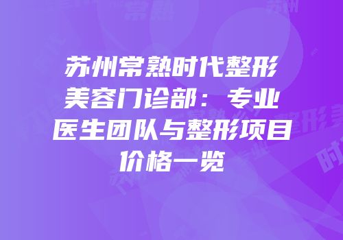 苏州常熟时代整形美容门诊部：专业医生团队与整形项目价格一览