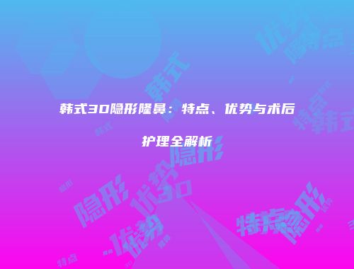 韩式3D隐形隆鼻：特点、优势与术后护理全解析