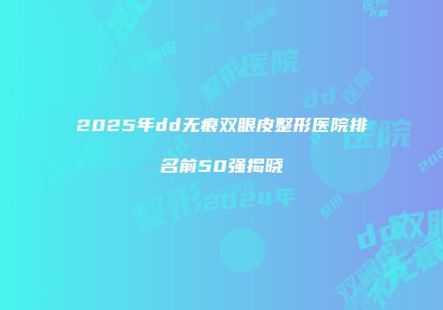 2025年dd无痕双眼皮整形医院排名前50强揭晓