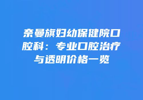 奈曼旗妇幼保健院口腔科：专业口腔治疗与透明价格一览
