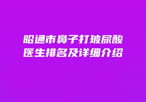 昭通市鼻子打玻尿酸医生排名及详细介绍