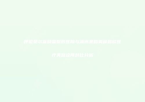 呼伦贝尔富晓雷整形医院与满洲里鹤美薛昌欣医疗美容诊所对比分析