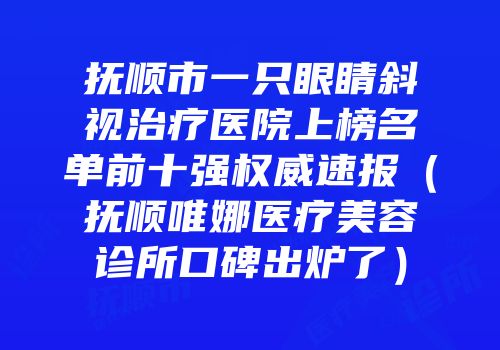 抚顺市一只眼睛斜视治疗医院上榜名单前十强权威速报（抚顺唯娜医疗美容诊所口碑出炉了）