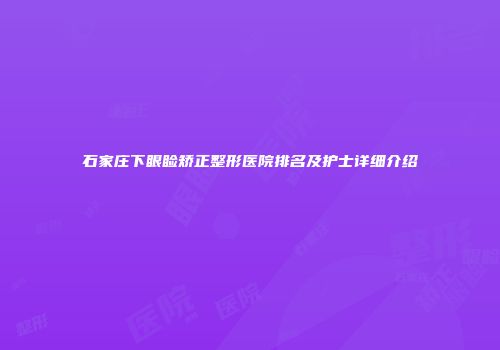 石家庄下眼睑矫正整形医院排名及护士详细介绍
