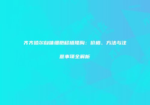 齐齐哈尔自体细胞移植隆胸：价格、方法与注意事项全解析