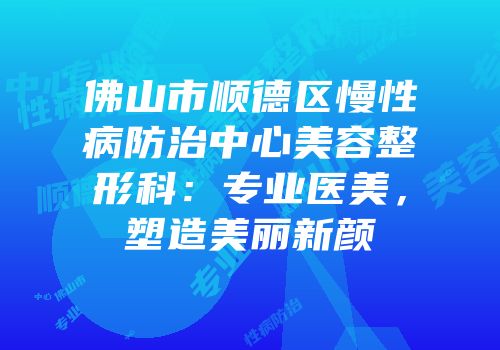 佛山市顺德区慢性病防治中心美容整形科：专业医美，塑造美丽新颜