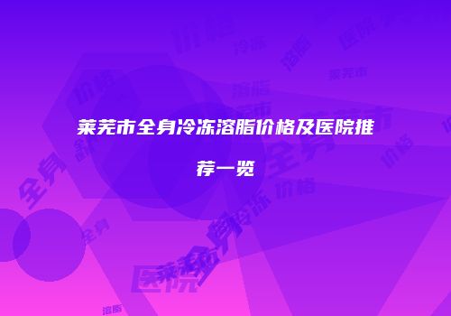 莱芜市全身冷冻溶脂价格及医院推荐一览