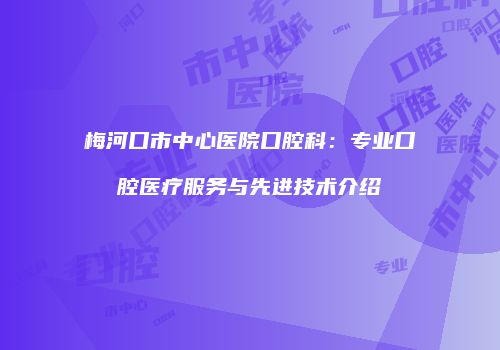 梅河口市中心医院口腔科：专业口腔医疗服务与先进技术介绍