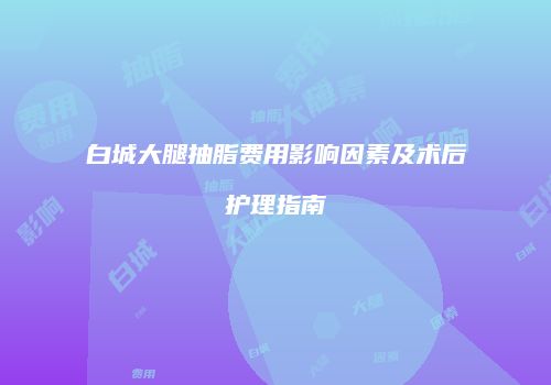 白城大腿抽脂费用影响因素及术后护理指南