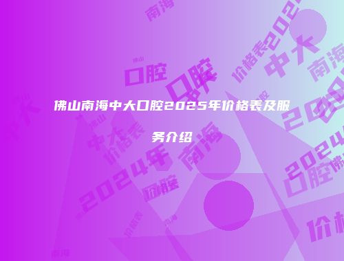 佛山南海中大口腔2025年价格表及服务介绍