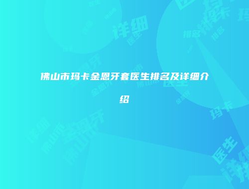 佛山市玛卡金恩牙套医生排名及详细介绍