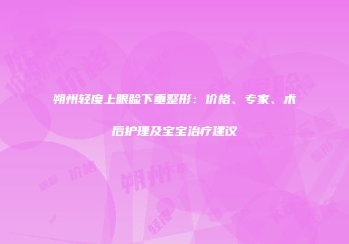 朔州轻度上眼睑下垂整形：价格、专家、术后护理及宝宝治疗建议