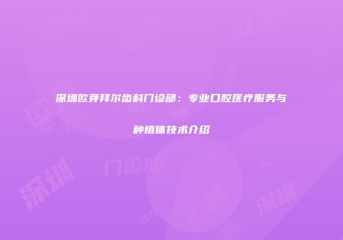 深圳欧芽拜尔齿科门诊部：专业口腔医疗服务与种植体技术介绍
