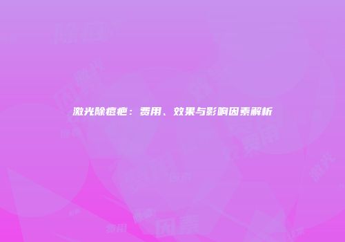 激光除痘疤：费用、效果与影响因素解析