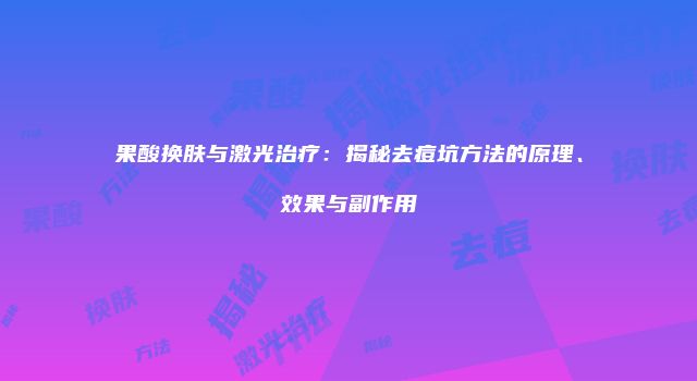 果酸换肤与激光治疗：揭秘去痘坑方法的原理、效果与副作用