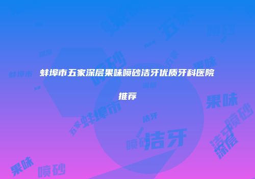 蚌埠市五家深层果味喷砂洁牙优质牙科医院推荐