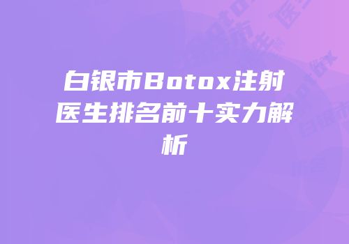 白银市Botox注射医生排名前十实力解析