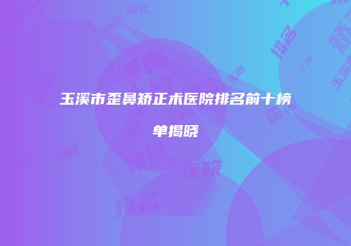 玉溪市歪鼻矫正术医院排名前十榜单揭晓