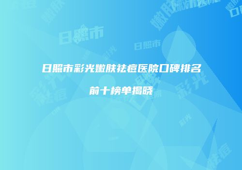 日照市彩光嫩肤祛痘医院口碑排名前十榜单揭晓