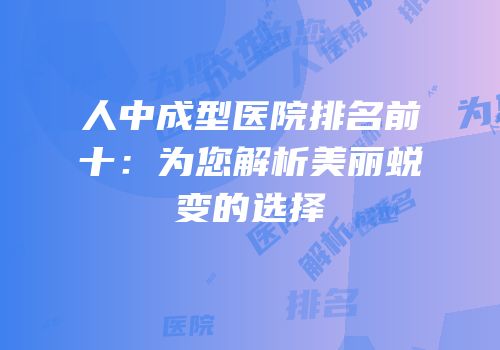 人中成型医院排名前十：为您解析美丽蜕变的选择