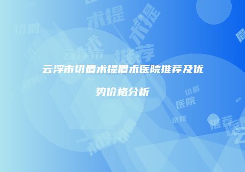 云浮市切眉术提眉术医院推荐及优势价格分析