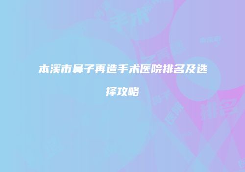 本溪市鼻子再造手术医院排名及选择攻略