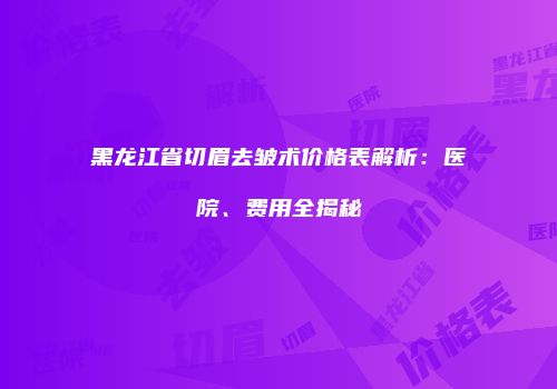 黑龙江省切眉去皱术价格表解析：医院、费用全揭秘