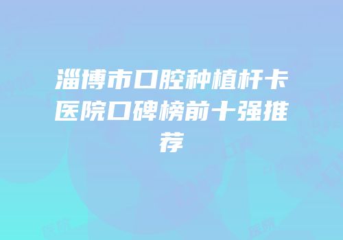 淄博市口腔种植杆卡医院口碑榜前十强推荐