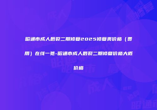 昭通市成人唇裂二期修复2025修复类价格（费用）在线一览-昭通市成人唇裂二期修复价格大概价格