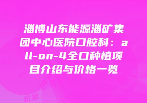 淄博山东能源淄矿集团中心医院口腔科：all-on-4全口种植项目介绍与价格一览