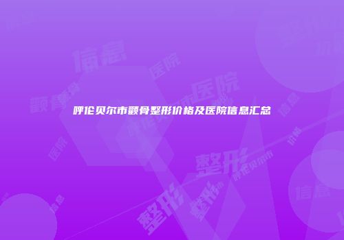 呼伦贝尔市颧骨整形价格及医院信息汇总