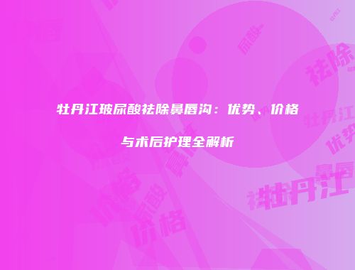 牡丹江玻尿酸祛除鼻唇沟：优势、价格与术后护理全解析